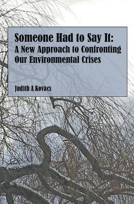 Someone Had to Say It: A New Approach to Confronting Our Environmental Crises - Judith A Kovacs - cover