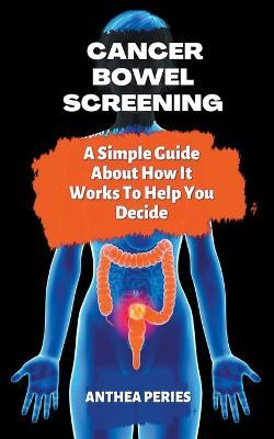 Cancer: Bowel Screening A Simple Guide About How It Works To Help You Decide - Anthea Peries - cover