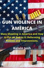 Gun Violence in America Schools; Mass Shooting in America and how to put an end to it: Reforming Policies and Interventions.