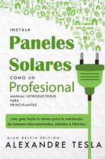 Instala Paneles Solares Como Un Profesional Manual Introductorio Para Principiantes: Una Guía Hazlo Tu Mismo Para La Instalación De Sistemas Interconectados, Aislados E Híbridos.