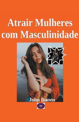 Atrair Mulheres com Masculinidade - John Danen - cover