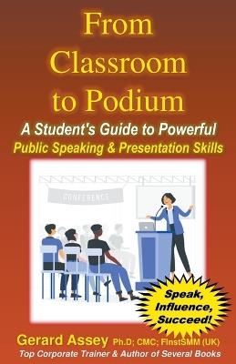 From Classroom to Podium: A Student's Guide to Powerful Public Speaking & Presentation Skills - Gerard Assey - cover