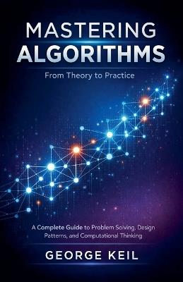 Mastering Algorithms: From Theory to Practice: A Complete Guide to Problem Solving, Design Patterns, and Computational Thinking - George Keil - cover
