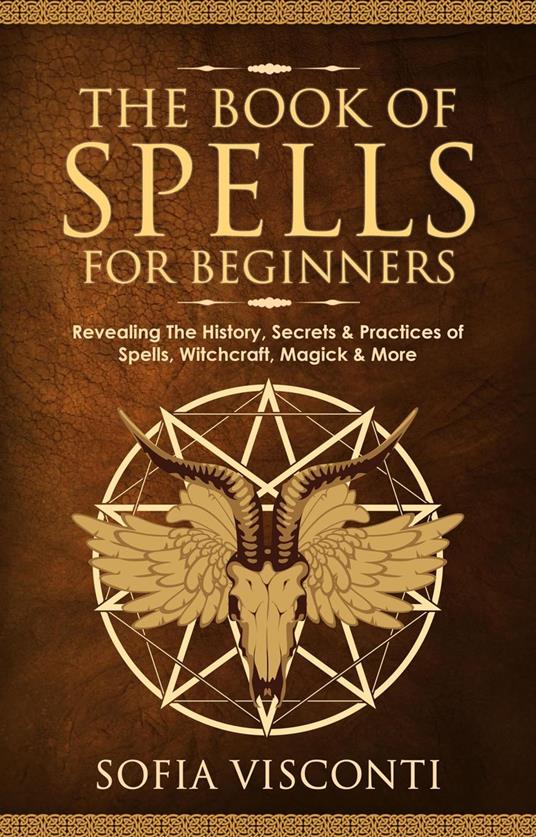 The Book of Spells for Beginners: Revealing The History, Secrets & Practices of Spells, Witchcraft, Magick & More