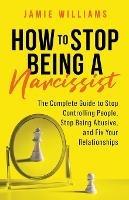 How to Stop Being a Narcissist: The Complete Guide to Stop Controlling People, Stop Being Abusive, and Fix Your Relationships