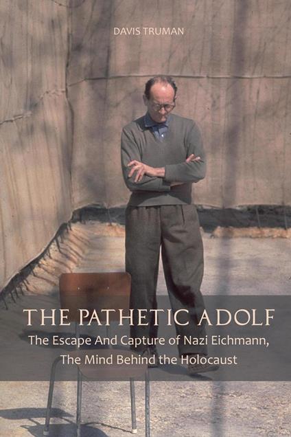 The Pathetic Adolf The Escape And Capture of Nazi Eichmann, The Mind Behind the Holocaust