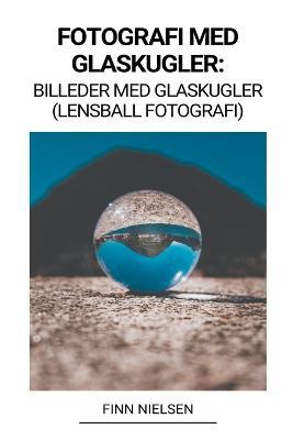Fotografi med Glaskugler: Billeder med Glaskugler (Lensball Fotografi) - Finn Nielsen - cover