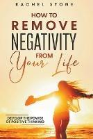 How To Remove Negativity From Your Life: Develop The Power Of Positive Thinking - Rachel Stone - cover