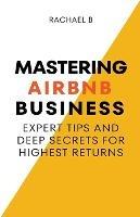 Mastering Airbnb Business: Expert Tips And Deep Secrets For Highest Returns - Rachael B - cover