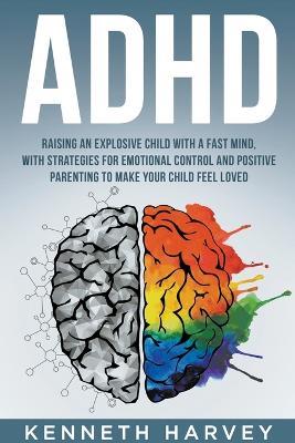 ADHD Raising an Explosive Child with a Fast Mind: With Strategies for Emotional Control and Positive Parenting to Make your Child Feel Loved - Kenneth Harvey - cover