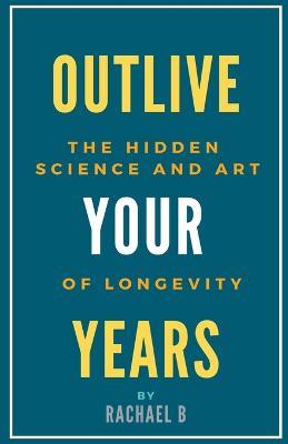 Outlive Your Years: The Hidden Science and Art of Longevity - Rachael B - cover