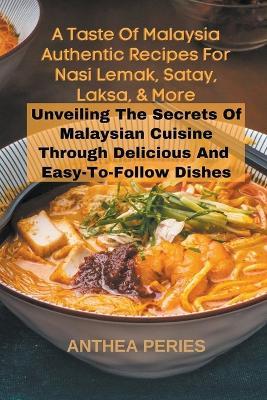A Taste Of Malaysia: Authentic Recipes For Nasi Lemak, Satay, Laksa, And More: Unveiling The Secrets Of Malaysian Cuisine Through Delicious And Easy-to-Follow Dishes - Anthea Peries - cover