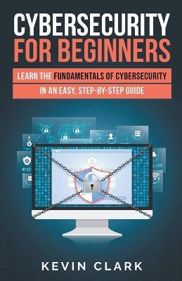 Cybersecurity for Beginners: Learn the Fundamentals of Cybersecurity in an Easy, Step-by-Step Guide - Kevin Clark - cover