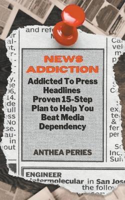 News Addiction: Addicted To Press Headlines: Proven 15-Step Plan to Help You Beat Media Dependency - Anthea Peries - cover