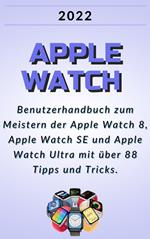 Apple Watch:2022 Benutzerhandbuch zum Meistern der Apple Watch 8, Apple Watch SE und Apple Watch Ultra mit über 88 Tipps und Tricks.