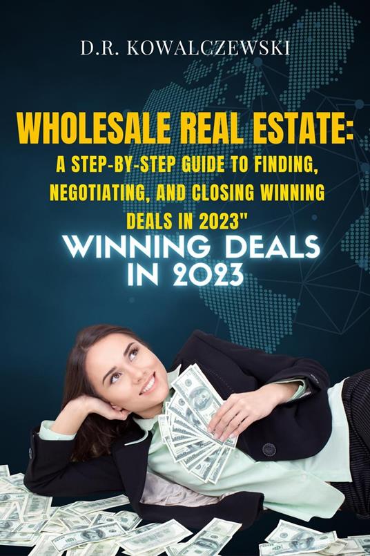 "Wholesale Real Estate: A Step-by-Step Guide to Finding, Negotiating, and Closing Winning Deals in 2023"