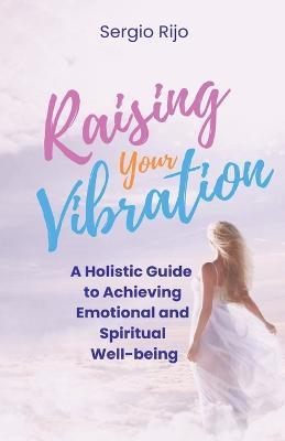 Raising Your Vibration: A Holistic Guide to Achieving Emotional and Spiritual Well-being - Sergio Rijo - cover