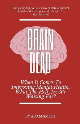 Brain Dead: When It Comes To Improving Mental Health, What The Hell Are We Waiting For? - Adam Smith - cover