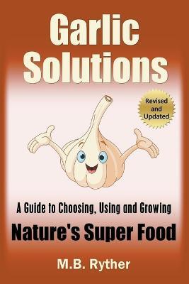 Garlic Solutions: A Guide to Choosing, Using and Growing Nature's Super Food - M B Ryther - cover