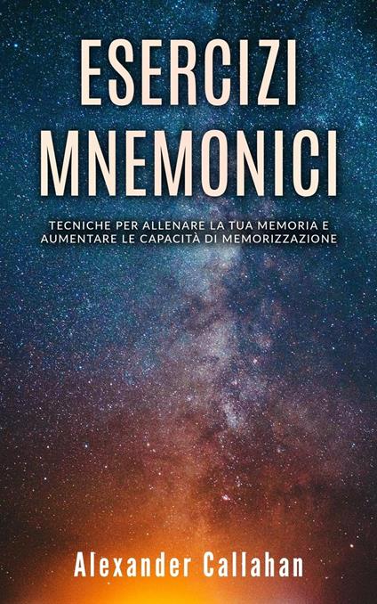 Esercizi Mnemonici: Tecniche per Allenare la tua Memoria e Aumentare le Capacità di Memorizzazione - Alexander Callahan - ebook