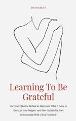 Learning To Be Grateful The Most Effective Method to Appreciate What is Good in Your Life to be Happier and More Satisfied in Your Relationships With Gift of Gratitude