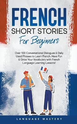 French Short Stories for Beginners: Over 100 Conversational Dialogues & Daily Used Phrases to Learn French. Have Fun & Grow Your Vocabulary with French Language Learning Lessons! - Language Mastery - cover