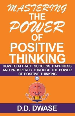 Mastering The Power Of Positive Thinking: How To Attract Success, Happiness And Prosperity Through The Power Of Positive Thinking - D D Dwase - cover