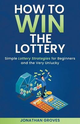 How to Win the Lottery: Simple Lottery Strategies for Beginners and the Very Unlucky - Jonathan Groves - cover