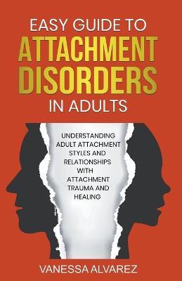 Easy Guide to Attachment Disorders in Adults: Understanding Adult Attachment Styles With Relationships And Attachment Trauma And Healing - Vanessa Alvarez - cover