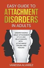 Easy Guide to Attachment Disorders in Adults: Understanding Adult Attachment Styles With Relationships And Attachment Trauma And Healing