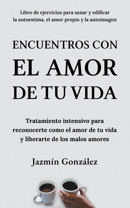 Encuentros con el amor de tu vida: Tratamiento intensivo para reconocerte como el amor de tu vida y liberarte de los malos amores.