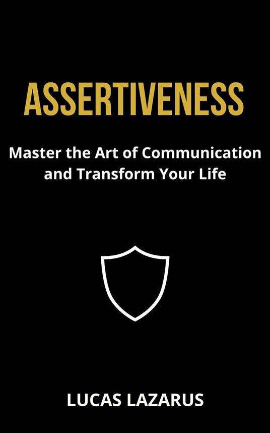 Assertiveness: Master the Art of Communication and Transform Your Life