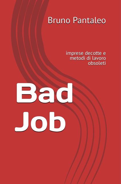 Bad Job: imprese decotte e metodi di lavoro obsoleti - Bruno Pantaleo - ebook