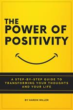 The Power of Positivity: A Step-by-Step Guide to Transforming Your Thoughts and Your Life