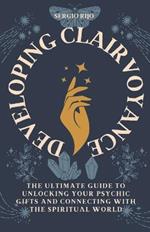 Developing Clairvoyance: The Ultimate Guide to Unlocking Your Psychic Gifts and Connecting with the Spiritual World