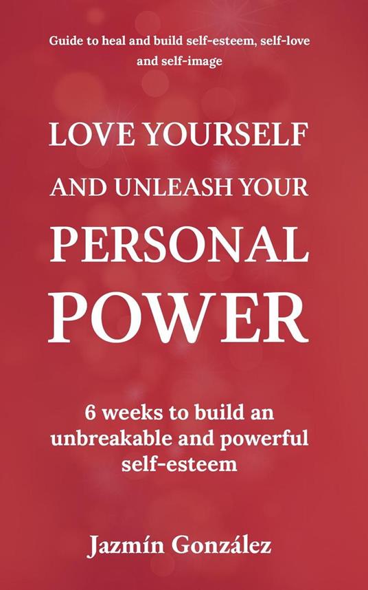Love Yourself and Unleash Your Personal Power: 6 Weeks to Heal and Build an Unbreakable and Powerful Self-esteem