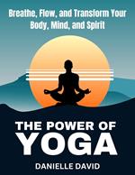 The Power of Yoga Breathe, Flow, and Transform Your Body, Mind, and Spirit