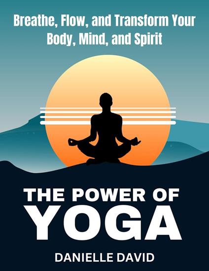 The Power of Yoga Breathe, Flow, and Transform Your Body, Mind, and Spirit
