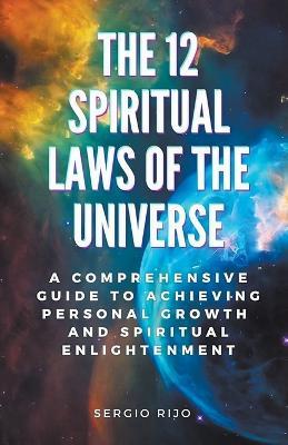 The 12 Spiritual Laws of the Universe: A Comprehensive Guide to Achieving Personal Growth and Spiritual Enlightenment - Sergio Rijo - cover
