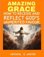 Amazing Grace: How to Receive and Reflect God’s Unmerited Favor