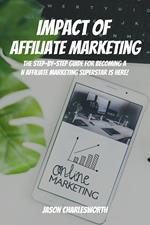 Impact of Affiliate Marketing! The Step-by-Step Guide for Becoming an Affiliate Marketing Superstar is Here