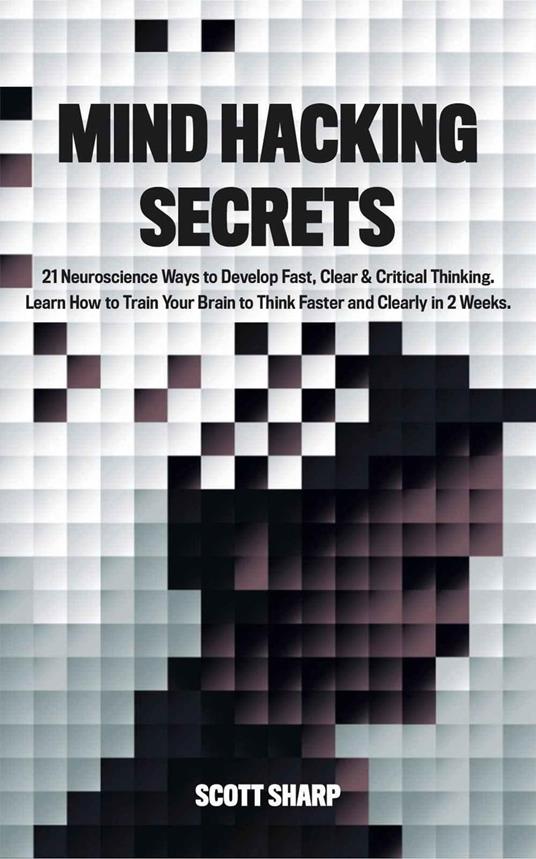 Mind Hacking Secrets: 21 Neuroscience Ways to Develop Fast, Clear & Critical Thinking. Learn How to Train Your Brain to Think Faster and Clearly in 2 Weeks