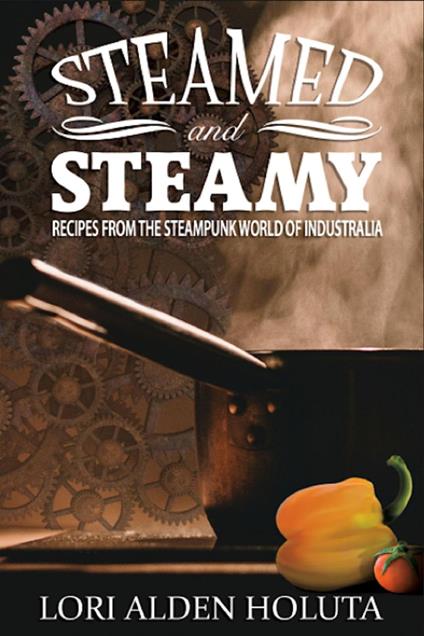 Steamed and Steamy: Recipes From the Steampunk World of Industralia