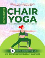 Chair Yoga for Seniors, Beginners & Desk Workers: 5-Minute Daily Routine with Step-By-Step Instructions Fully Illustrated. Reduce Pain, Improve Health and Muscle Strength