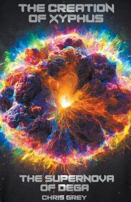 The Creation of Xyphus: The Supernova of Dega - Chris Grey - cover