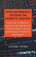 Divine Mathematics: Unveiling the Secrets of Gematria Exploring the Mystical & Symbolic Significance of Numerology in Jewish and Christian Traditions, & Beyond - Anthea Peries - cover