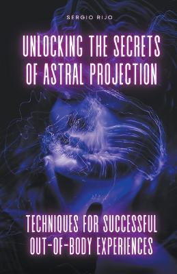 Unlocking the Secrets of Astral Projection: Techniques for Successful Out-of-Body Experiences - Sergio Rijo - cover