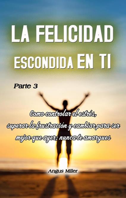 Como controlar el estrés, superar la frustración y cambiar para ser mejor que ayer; nunca te amargues - La felicidad escondida ti - parte 3
