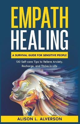 Empath Healing: A Survival Guide for Sensitive People (130 Self-care Tips to Relieve Anxiety, Recharge, and Thrive in Life) - Alison L Alverson - cover