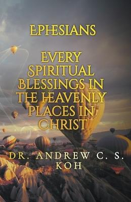 Ephesians: Every Spiritual Blessing in the Heavenly Places in Christ - Andrew C S Koh - cover